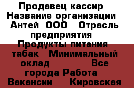 Продавец-кассир › Название организации ­ Антей, ООО › Отрасль предприятия ­ Продукты питания, табак › Минимальный оклад ­ 15 000 - Все города Работа » Вакансии   . Кировская обл.,Соломинцы д.